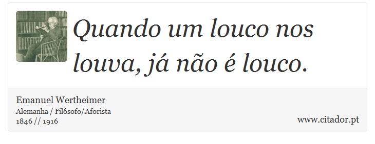 Quando um louco nos louva, já não é louco. - Emanuel Wertheimer - Frases