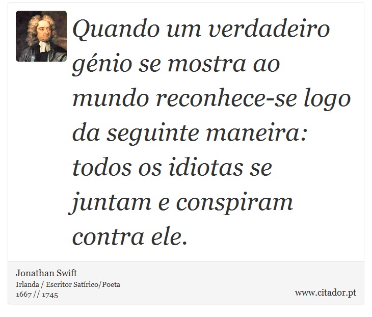 Quando um verdadeiro génio se mostra ao mundo reconhece-se logo da seguinte maneira: todos os idiotas se juntam e conspiram contra ele. - Jonathan Swift - Frases