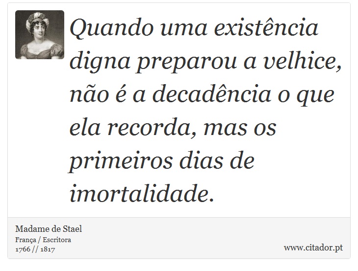 Quando uma existência digna preparou a velhice, não é a decadência o que ela recorda, mas os primeiros dias de imortalidade. - Madame de Stael - Frases
