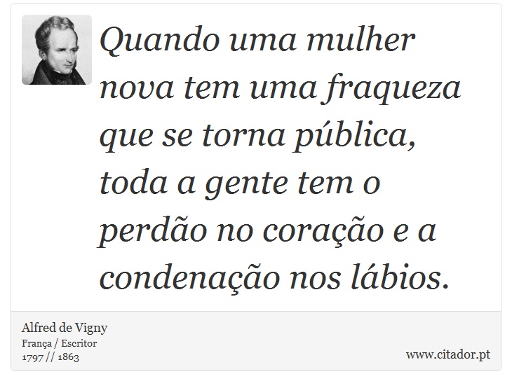 Quando uma mulher nova tem uma fraqueza que se torna pública, toda a gente tem o perdão no coração e a condenação nos lábios. - Alfred de Vigny - Frases
