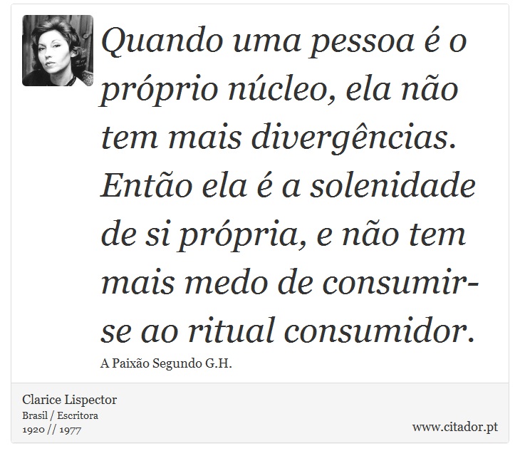 Quando uma pessoa é o próprio núcleo, ela não tem mais divergências. Então ela é a solenidade de si própria, e não tem mais medo de consumir-se ao ritual consumidor. - Clarice Lispector - Frases