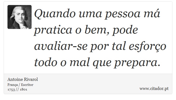Quando uma pessoa má pratica o bem, pode avaliar-se por tal esforço todo o mal que prepara. - Antoine Rivarol - Frases