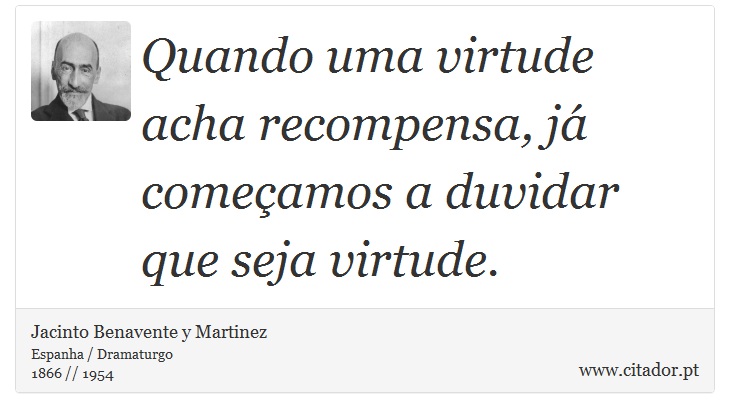 Quando uma virtude acha recompensa, já começamos a duvidar que seja virtude. - Jacinto Benavente y Martinez - Frases