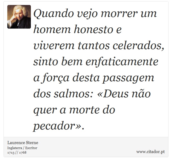 Quando vejo morrer um homem honesto e viverem tantos celerados, sinto bem enfaticamente a força desta passagem dos salmos: «Deus não quer a morte do pecador». - Laurence Sterne - Frases