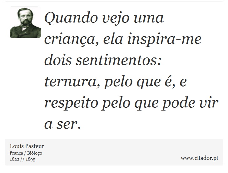 Quando vejo uma criança, ela inspira-me dois sentimentos: ternura, pelo que é, e respeito pelo que pode vir a ser. - Louis Pasteur - Frases