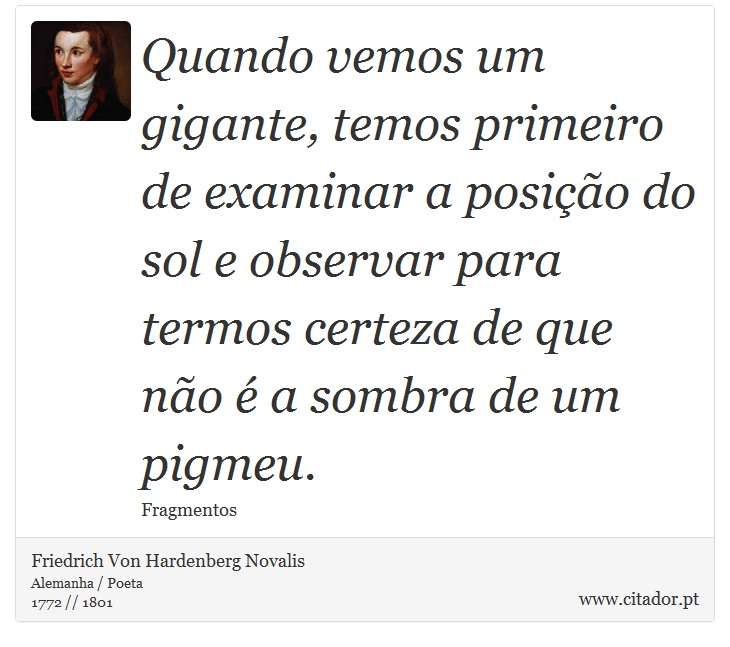 Quando vemos um gigante, temos primeiro de examinar a posição do sol e observar para termos certeza de que não é a sombra de um pigmeu. - Friedrich Von Hardenberg Novalis - Frases