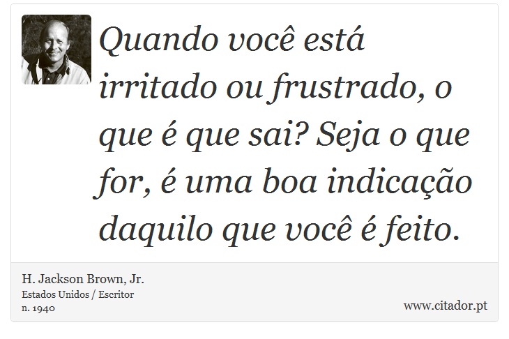Quando você está irritado ou frustrado, o que é que sai? Seja o que for, é uma boa indicação daquilo que você é feito. - H. Jackson Brown, Jr. - Frases