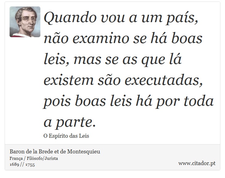 Quando vou a um país, não examino se há boas leis, mas se as que lá existem são executadas, pois boas leis há por toda a parte. - Baron de la Brede et de Montesquieu - Frases