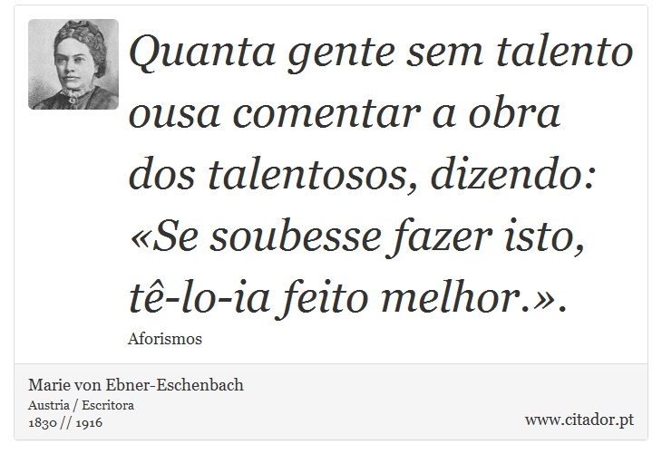 Quanta gente sem talento ousa comentar a obra dos talentosos, dizendo: «Se soubesse fazer isto, tê-lo-ia feito melhor.». - Marie von Ebner-Eschenbach - Frases