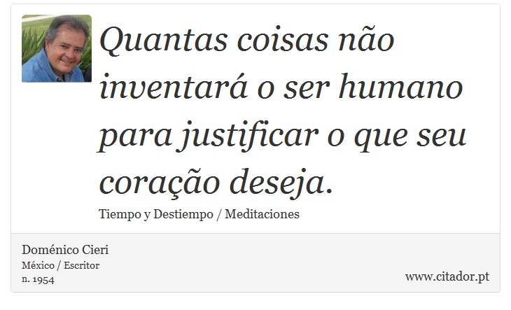 Quantas coisas não inventará o ser humano para justificar o que seu coração deseja. - Doménico Cieri - Frases