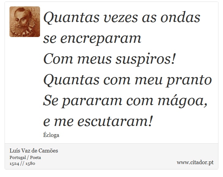 Quantas vezes as ondas se encreparam <br />
 Com meus suspiros! Quantas com meu pranto <br />
 Se pararam com mágoa, e me escutaram! - Luís Vaz de Camões - Frases