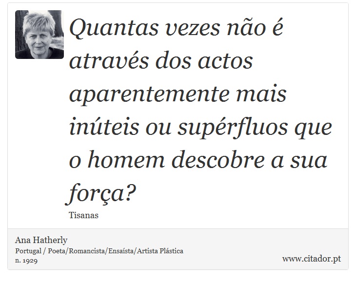 Quantas vezes não é através dos actos aparentemente mais inúteis ou supérfluos que o homem descobre a sua força? - Ana Hatherly - Frases