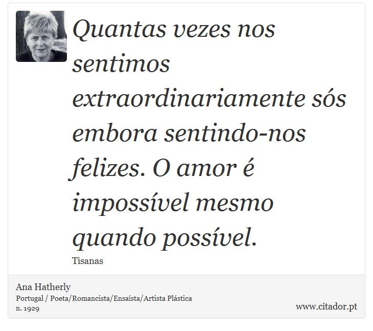 Quantas vezes nos sentimos extraordinariamente sós embora sentindo-nos felizes. O amor é impossível mesmo quando possível. - Ana Hatherly - Frases