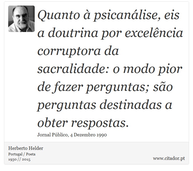 Quanto à psicanálise, eis a doutrina por excelência corruptora da sacralidade: o modo pior de fazer perguntas; são perguntas destinadas a obter respostas. - Herberto Helder - Frases