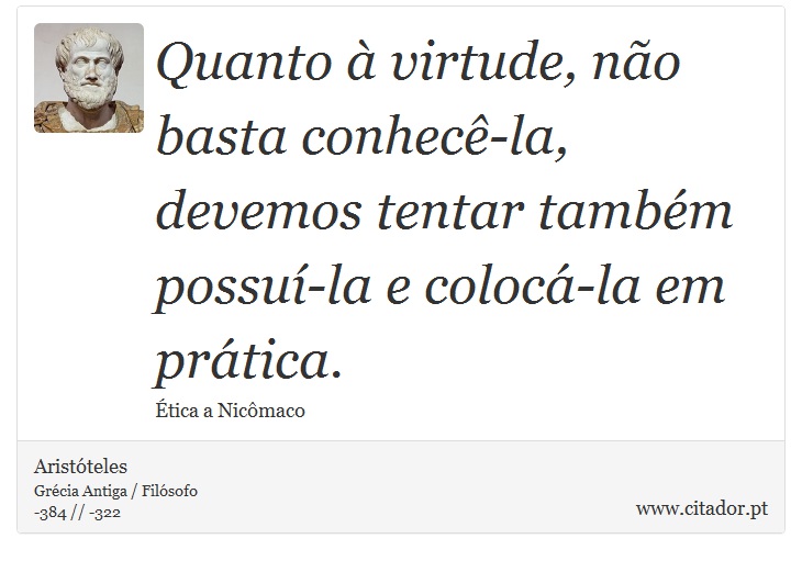 Quanto à virtude, não basta conhecê-la, devemos tentar também possuí-la e colocá-la em prática. - Aristóteles - Frases