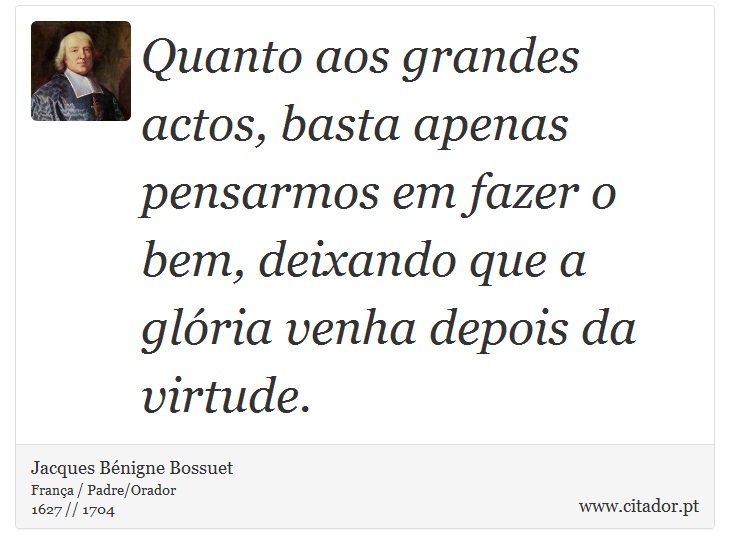 Quanto aos grandes actos, basta apenas pensarmos em fazer o bem, deixando que a glória venha depois da virtude. - Jacques Bénigne Bossuet - Frases