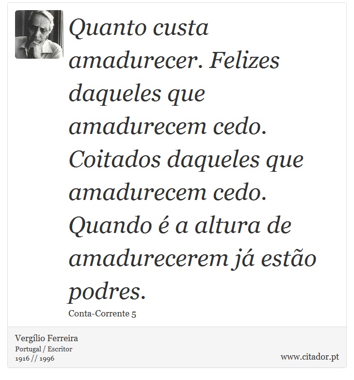 Quanto custa amadurecer. Felizes daqueles que amadurecem cedo. Coitados daqueles que amadurecem cedo. Quando é a altura de amadurecerem já estão podres. - Vergílio Ferreira - Frases