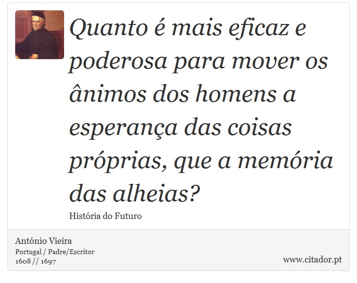 Quanto é mais eficaz e poderosa para mover os ânimos dos homens a esperança das coisas próprias, que a memória das alheias? - António Vieira - Frases