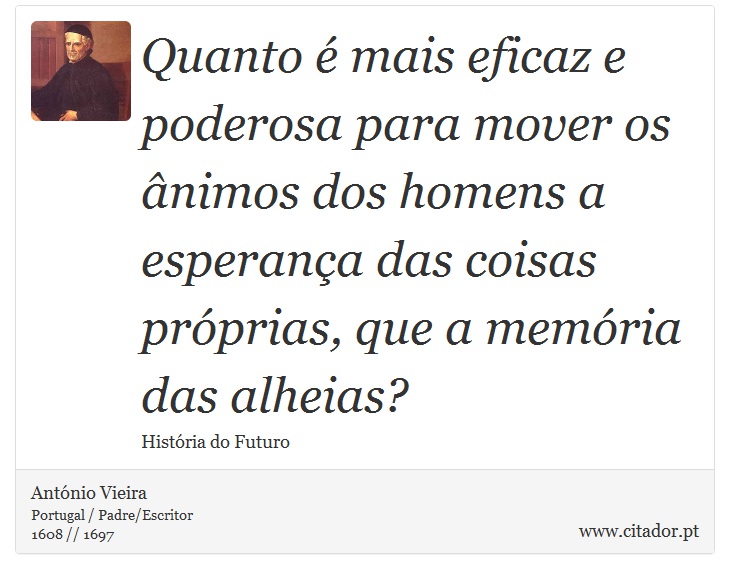 Quanto  mais eficaz e poderosa para mover os nimos dos homens a esperana das coisas prprias, que a memria das alheias? - Antnio Vieira - Frases