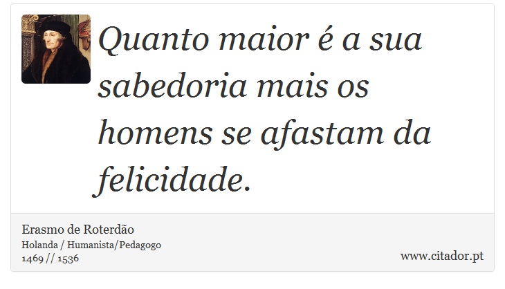 Quanto maior é a sua sabedoria mais os homens se afastam da felicidade. - Erasmo de Roterdão - Frases
