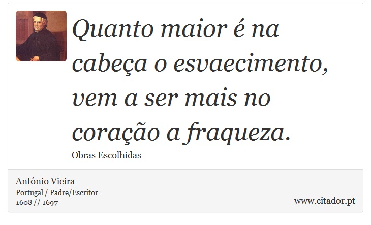 Quanto maior é na cabeça o esvaecimento, vem a ser mais no coração a fraqueza. - António Vieira - Frases