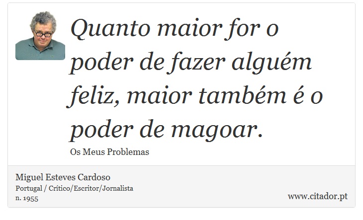 Quanto maior for o poder de fazer alguém feliz, maior também é o poder de magoar. - Miguel Esteves Cardoso - Frases