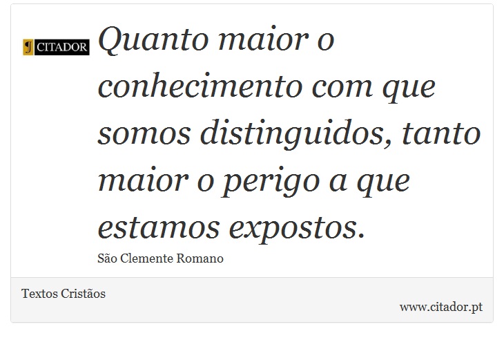 Quanto maior o conhecimento com que somos distinguidos, tanto maior o perigo a que estamos expostos. - Textos Cristãos - Frases