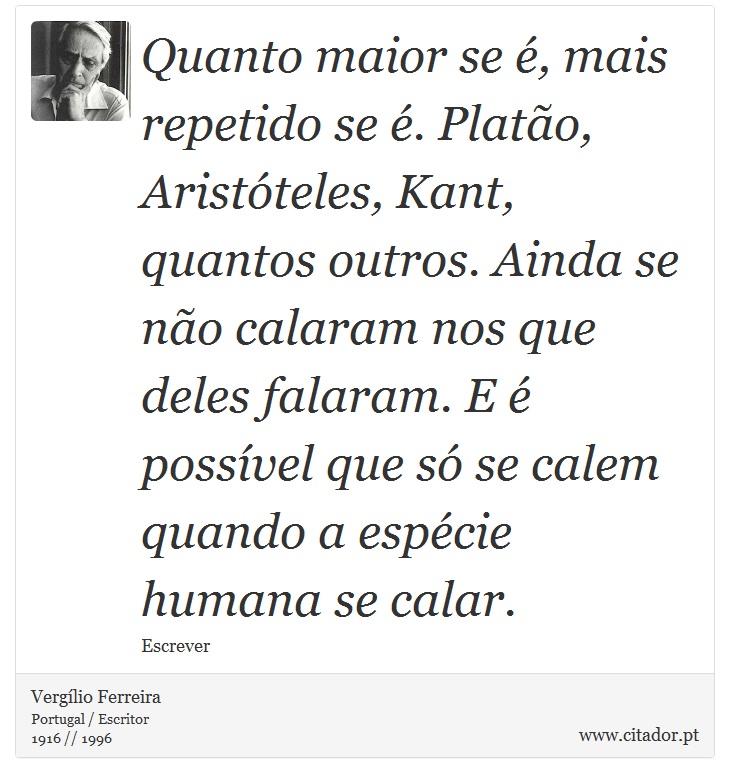 Quanto maior se é, mais repetido se é. Platão, Aristóteles, Kant, quantos outros. Ainda se não calaram nos que deles falaram. E é possível que só se calem quando a espécie humana se calar. - Vergílio Ferreira - Frases