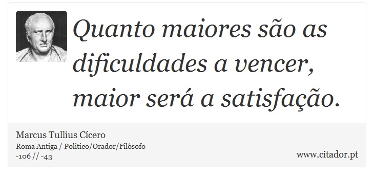 Quanto maiores são as dificuldades a vencer, maior será a satisfação. - Marcus Tullius Cícero - Frases