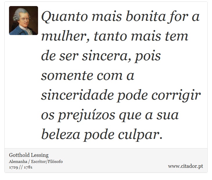 Quanto mais bonita for a mulher, tanto mais tem de ser sincera, pois somente com a sinceridade pode corrigir os prejuízos que a sua beleza pode culpar. - Gotthold Lessing - Frases