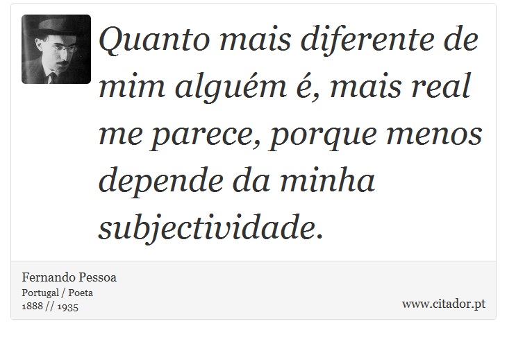 Quanto mais diferente de mim alguém é, mais real me parece, porque menos depende da minha subjectividade. - Fernando Pessoa - Frases