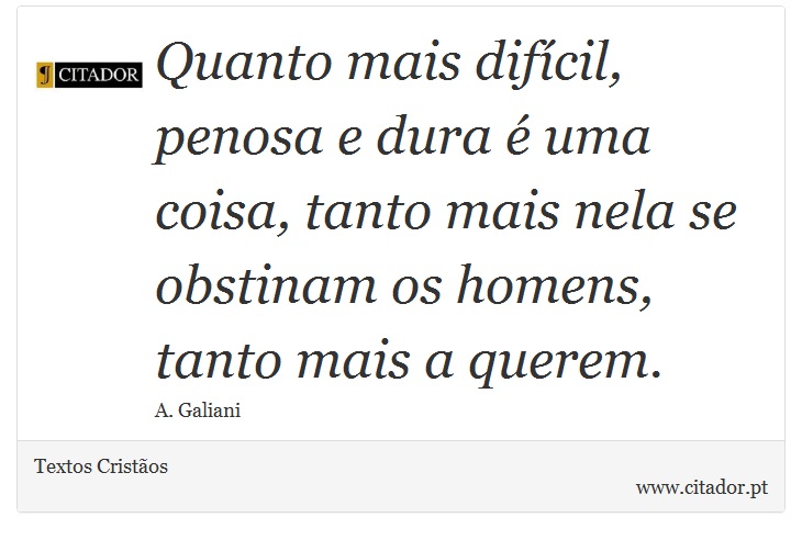 Quanto mais difícil, penosa e dura é uma coisa, tanto mais nela se obstinam os homens, tanto mais a querem. - Textos Cristãos - Frases
