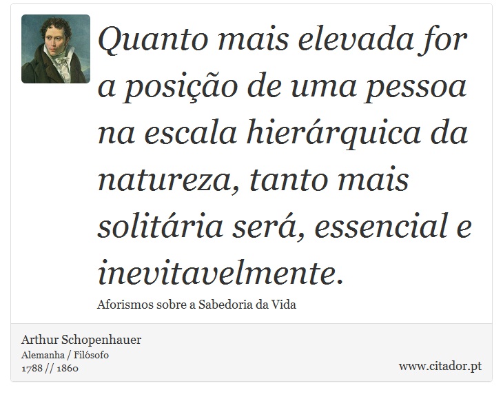 Quanto mais elevada for a posição de uma pessoa na escala hierárquica da natureza, tanto mais solitária será, essencial e inevitavelmente. - Arthur Schopenhauer - Frases