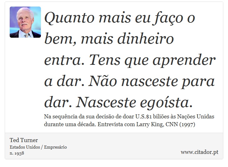 Quanto mais eu faço o bem, mais dinheiro entra. Tens que aprender a dar. Não nasceste para dar. Nasceste egoísta. - Ted Turner - Frases