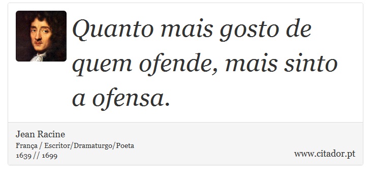 Quanto mais gosto de quem ofende, mais sinto a ofensa. - Jean Racine - Frases