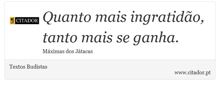 Quanto mais ingratidão, tanto mais se ganha. - Textos Budistas - Frases