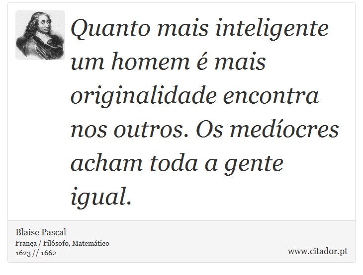 Quanto mais inteligente um homem é mais originalidade encontra nos outros. Os medíocres acham toda a gente igual. - Blaise Pascal - Frases