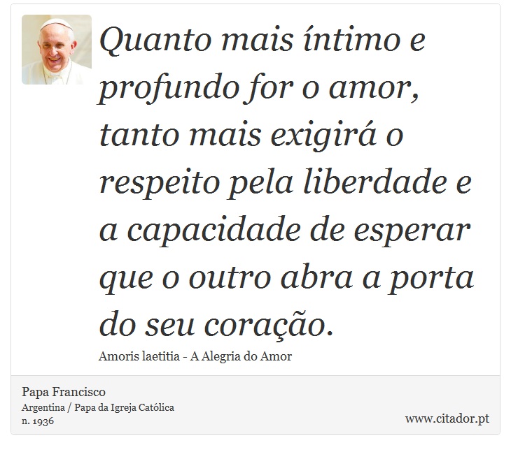Quanto mais íntimo e profundo for o amor, tanto mais exigirá o respeito pela liberdade e a capacidade de esperar que o outro abra a porta do seu coração. - Papa Francisco - Frases