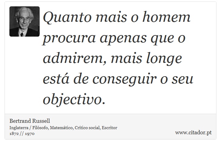 Quanto mais o homem procura apenas que o admirem, mais longe está de conseguir o seu objectivo. - Bertrand Russell - Frases