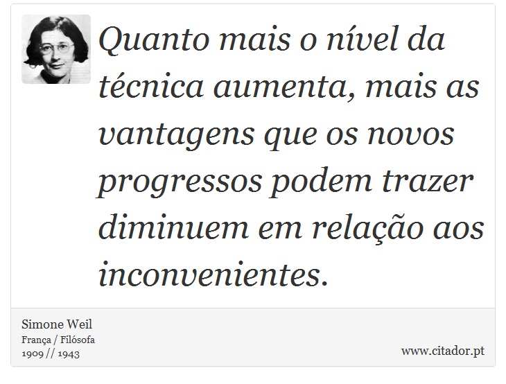 Quanto mais o nível da técnica aumenta, mais as vantagens que os novos progressos podem trazer diminuem em relação aos inconvenientes. - Simone Weil - Frases