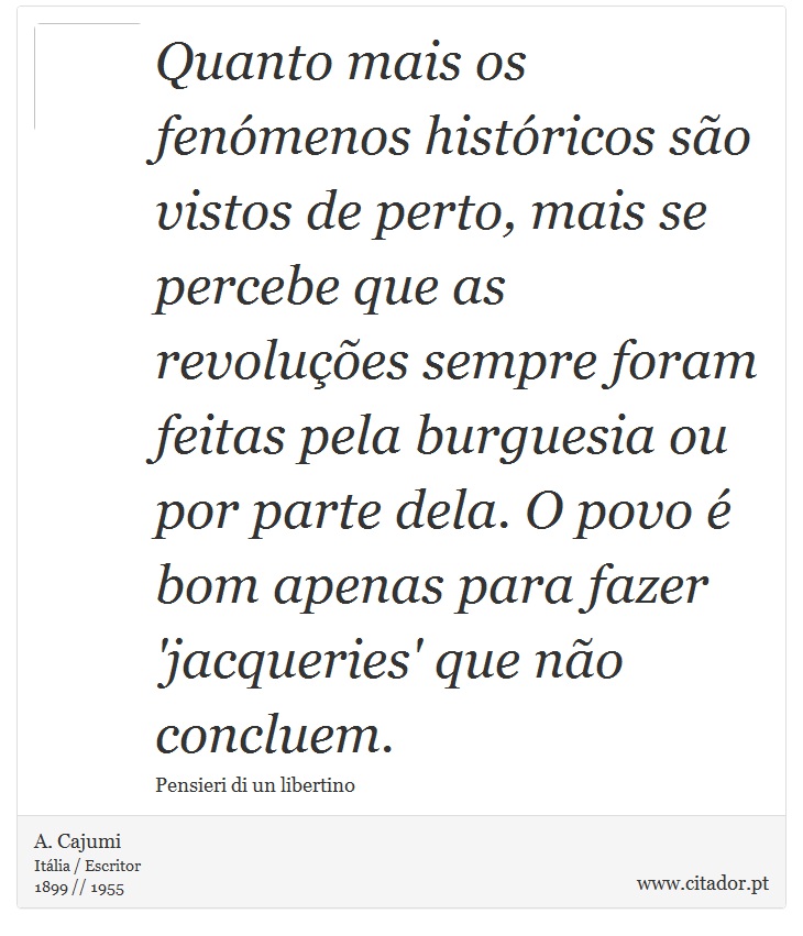 Quanto mais os fenómenos históricos são vistos de perto, mais se percebe que as revoluções sempre foram feitas pela burguesia ou por parte dela. O povo é bom apenas para fazer 'jacqueries' que não concluem. - A. Cajumi - Frases