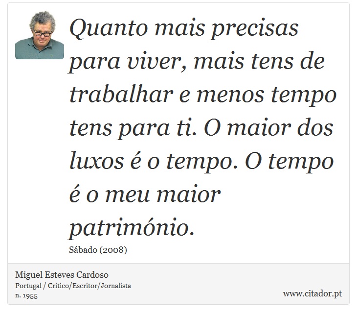 Quanto mais precisas para viver, mais tens de trabalhar e menos tempo tens para ti. O maior dos luxos é o tempo. O tempo é o meu maior património. - Miguel Esteves Cardoso - Frases