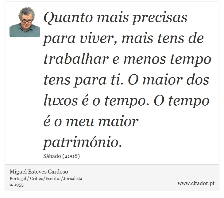 Quanto mais precisas para viver, mais tens de trabalhar e menos tempo tens para ti. O maior dos luxos  o tempo. O tempo  o meu maior patrimnio. - Miguel Esteves Cardoso - Frases