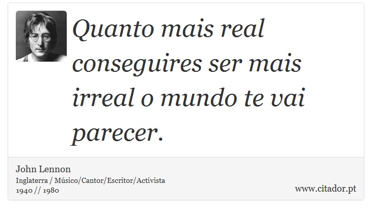 Quanto mais real conseguires ser mais irreal o mundo te vai parecer. - John Lennon - Frases