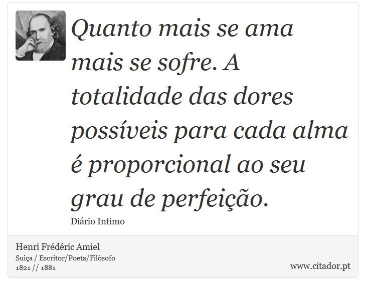 Quanto mais se ama mais se sofre. A totalidade das dores possíveis para cada alma é proporcional ao seu grau de perfeição. - Henri Frédéric Amiel  - Frases