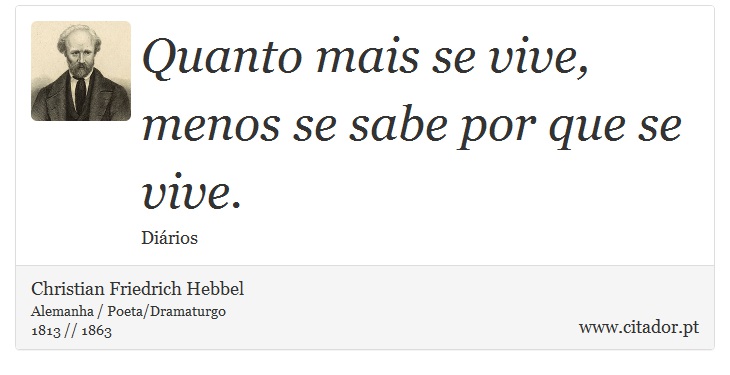 Quanto mais se vive, menos se sabe por que se vive. - Christian Friedrich Hebbel - Frases