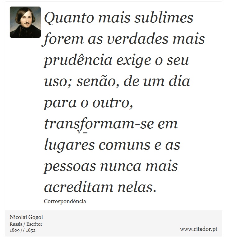 Quanto mais sublimes forem as verdades mais prudência exige o seu uso; senão, de um dia para o outro, transformam-se em lugares comuns e as pessoas nunca mais acreditam nelas. - Nicolai Gogol - Frases