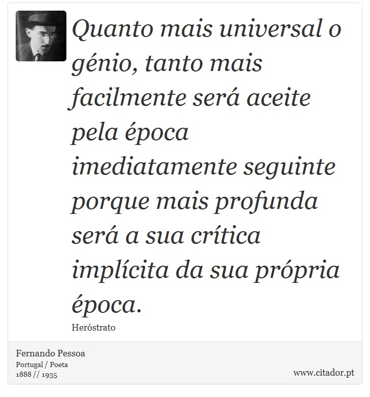 Quanto mais universal o génio, tanto mais facilmente será aceite pela época imediatamente seguinte porque mais profunda será a sua crítica implícita da sua própria época. - Fernando Pessoa - Frases