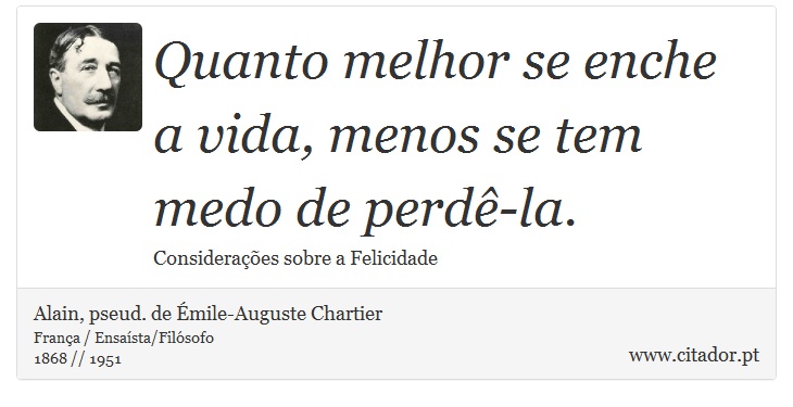 Quanto melhor se enche a vida, menos se tem medo de perdê-la. - Alain, pseud. de Émile-Auguste Chartier - Frases