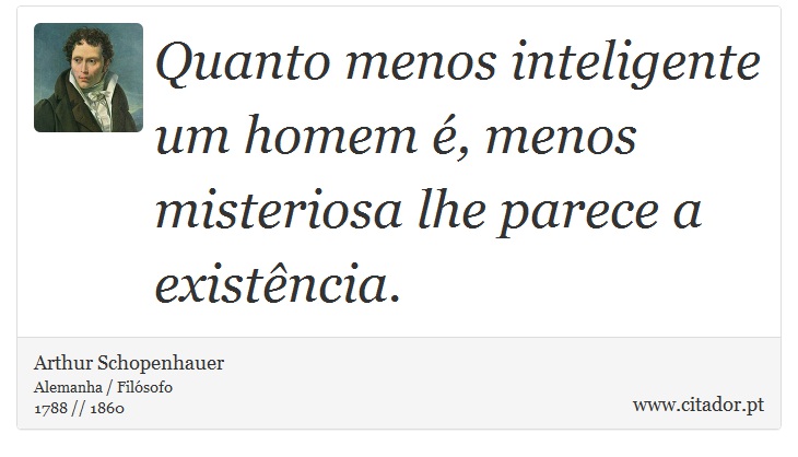 Quanto menos inteligente um homem é, menos misteriosa lhe parece a existência. - Arthur Schopenhauer - Frases